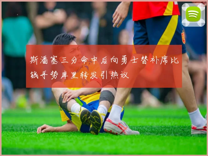 斯潘塞三分命中后向勇士替补席比钱手势库里转发引热议