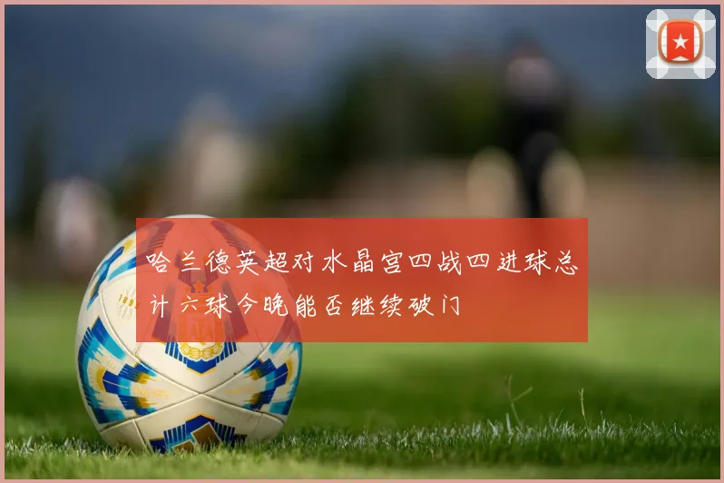 哈兰德英超对水晶宫四战四进球总计六球今晚能否继续破门