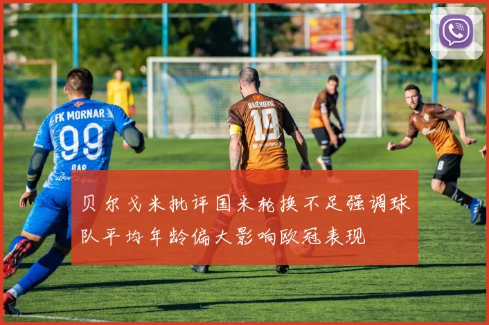 贝尔戈米批评国米轮换不足强调球队平均年龄偏大影响欧冠表现