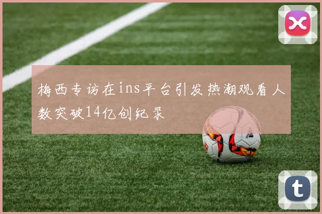 梅西专访在ins平台引发热潮观看人数突破14亿创纪录