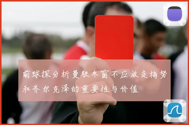前球探分析曼联冬窗不应放走梅努和齐尔克泽的重要性与价值
