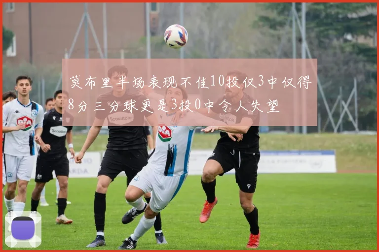 莫布里半场表现不佳10投仅3中仅得8分三分球更是3投0中令人失望
