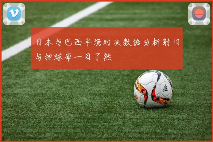 日本与巴西半场对决数据分析射门与控球率一目了然