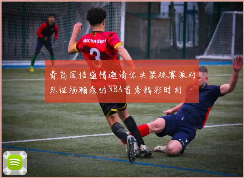 青岛国信盛情邀请你共聚观赛派对见证杨瀚森的NBA首秀精彩时刻