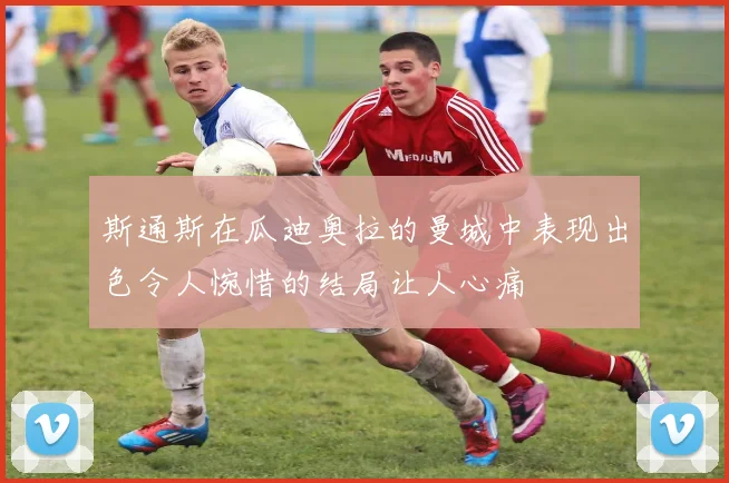 斯通斯在瓜迪奥拉的曼城中表现出色令人惋惜的结局让人心痛