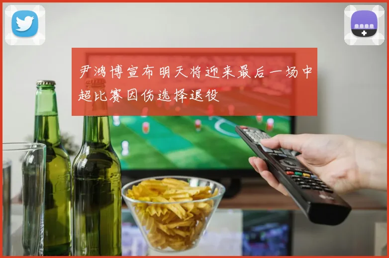 尹鸿博宣布明天将迎来最后一场中超比赛因伤选择退役