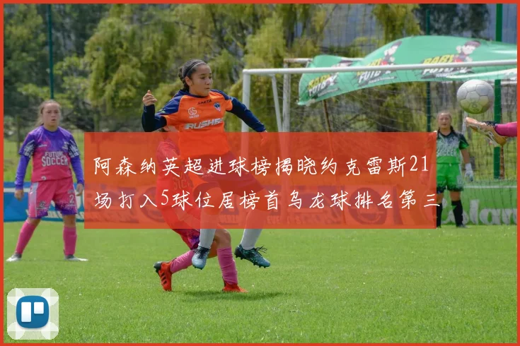 阿森纳英超进球榜揭晓约克雷斯21场打入5球位居榜首乌龙球排名第三