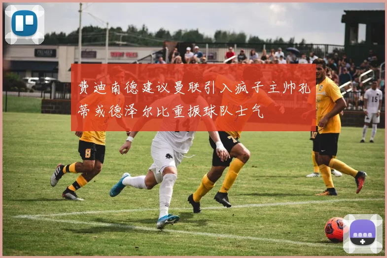 费迪南德建议曼联引入疯子主帅孔蒂或德泽尔比重振球队士气