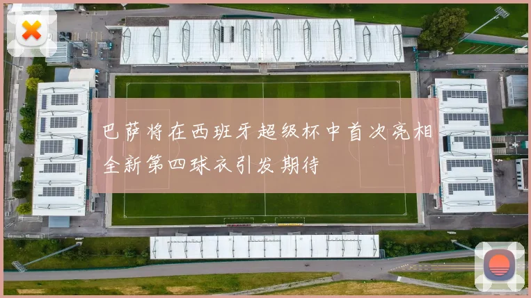 巴萨将在西班牙超级杯中首次亮相全新第四球衣引发期待